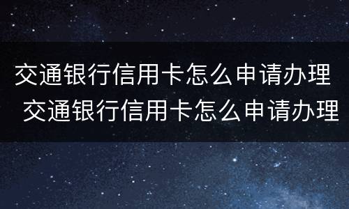 交通银行信用卡怎么申请办理 交通银行信用卡怎么申请办理分期还款