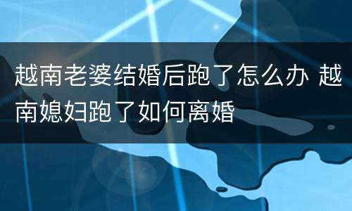 越南老婆结婚后跑了怎么办 越南媳妇跑了如何离婚