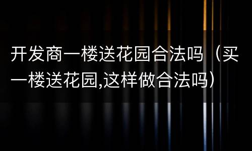 开发商一楼送花园合法吗（买一楼送花园,这样做合法吗）