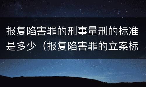 报复陷害罪的刑事量刑的标准是多少（报复陷害罪的立案标准）