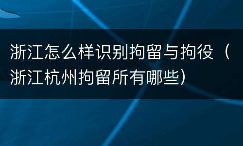 浙江怎么样识别拘留与拘役（浙江杭州拘留所有哪些）