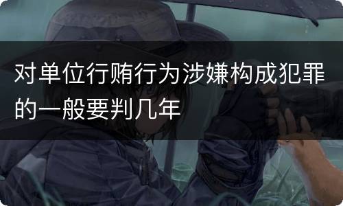 对单位行贿行为涉嫌构成犯罪的一般要判几年