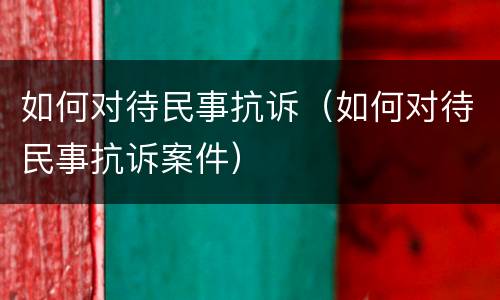 如何对待民事抗诉（如何对待民事抗诉案件）
