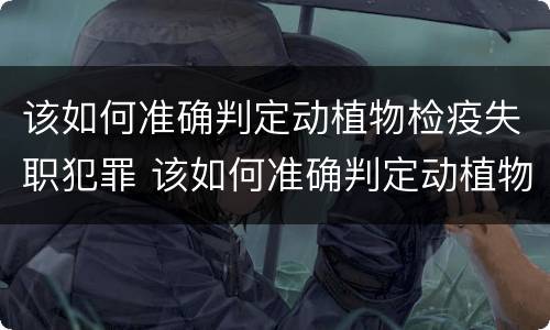 该如何准确判定动植物检疫失职犯罪 该如何准确判定动植物检疫失职犯罪