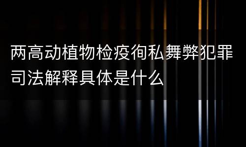 两高动植物检疫徇私舞弊犯罪司法解释具体是什么