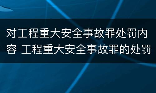 对工程重大安全事故罪处罚内容 工程重大安全事故罪的处罚