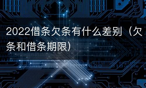 2022借条欠条有什么差别（欠条和借条期限）