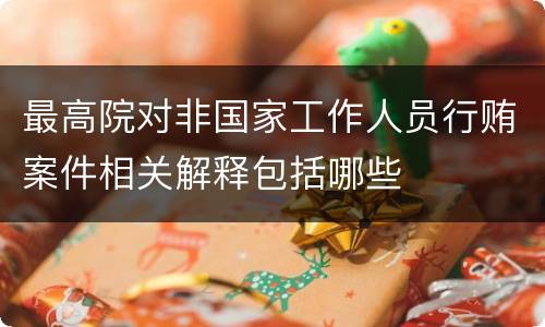 最高院对非国家工作人员行贿案件相关解释包括哪些