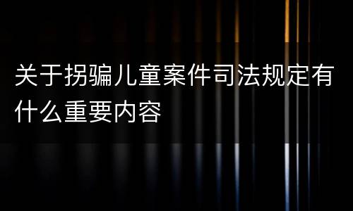 关于拐骗儿童案件司法规定有什么重要内容