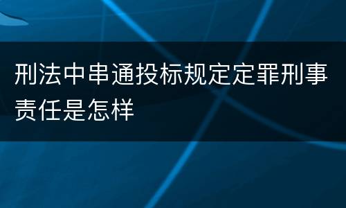 刑法中串通投标规定定罪刑事责任是怎样