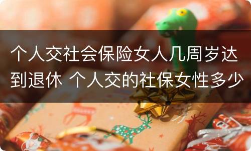 个人交社会保险女人几周岁达到退休 个人交的社保女性多少岁领退休金