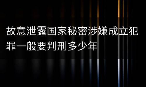 故意泄露国家秘密涉嫌成立犯罪一般要判刑多少年