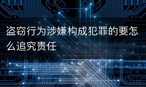 盗窃行为涉嫌构成犯罪的要怎么追究责任