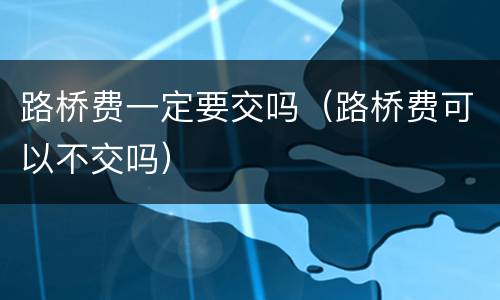 路桥费一定要交吗（路桥费可以不交吗）