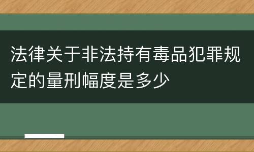 法律关于非法持有毒品犯罪规定的量刑幅度是多少