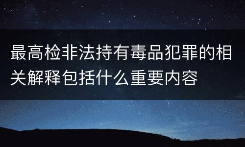最高检非法持有毒品犯罪的相关解释包括什么重要内容