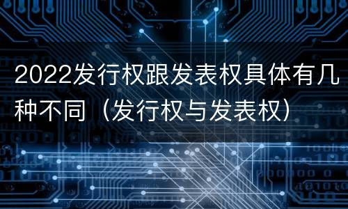 2022发行权跟发表权具体有几种不同（发行权与发表权）