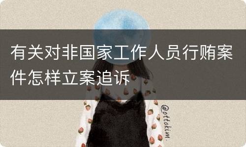 有关对非国家工作人员行贿案件怎样立案追诉