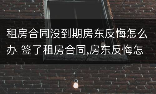 租房合同没到期房东反悔怎么办 签了租房合同,房东反悔怎么办