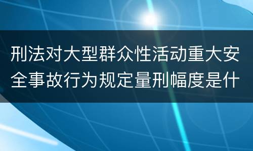 刑法对大型群众性活动重大安全事故行为规定量刑幅度是什么