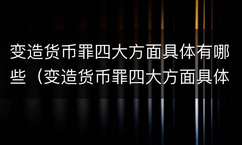 变造货币罪四大方面具体有哪些（变造货币罪四大方面具体有哪些内容）