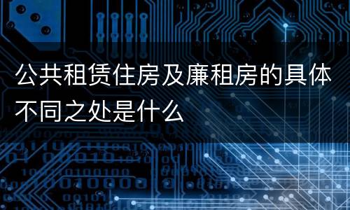 公共租赁住房及廉租房的具体不同之处是什么