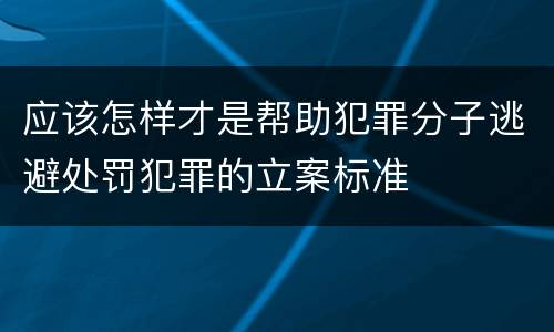 应该怎样才是帮助犯罪分子逃避处罚犯罪的立案标准