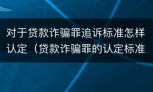 对于贷款诈骗罪追诉标准怎样认定（贷款诈骗罪的认定标准）