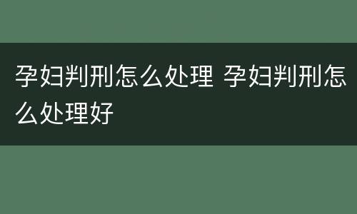孕妇判刑怎么处理 孕妇判刑怎么处理好