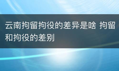 云南拘留拘役的差异是啥 拘留和拘役的差别