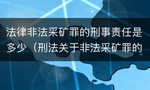 法律非法采矿罪的刑事责任是多少（刑法关于非法采矿罪的规定）