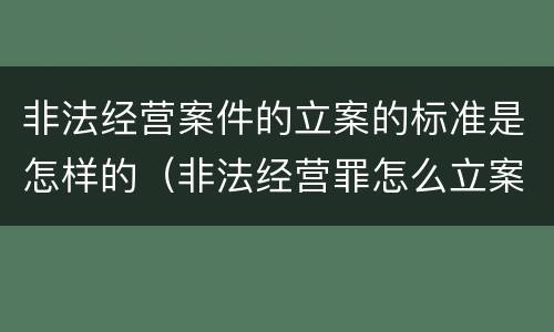 非法经营案件的立案的标准是怎样的（非法经营罪怎么立案）