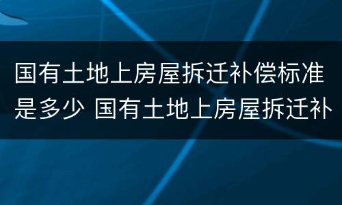 国有土地上房屋拆迁补偿标准是多少 国有土地上房屋拆迁补偿标准是多少钱