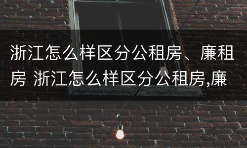 浙江怎么样区分公租房、廉租房 浙江怎么样区分公租房,廉租房呢
