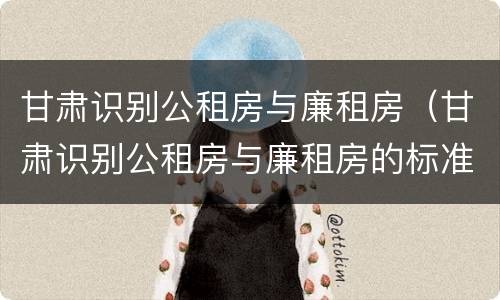 甘肃识别公租房与廉租房（甘肃识别公租房与廉租房的标准）