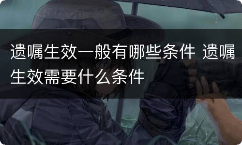 遗嘱生效一般有哪些条件 遗嘱生效需要什么条件
