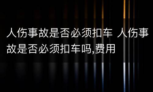 人伤事故是否必须扣车 人伤事故是否必须扣车吗,费用