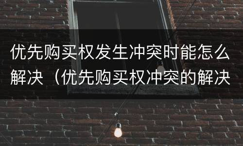 优先购买权发生冲突时能怎么解决（优先购买权冲突的解决）
