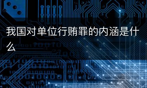 我国对单位行贿罪的内涵是什么