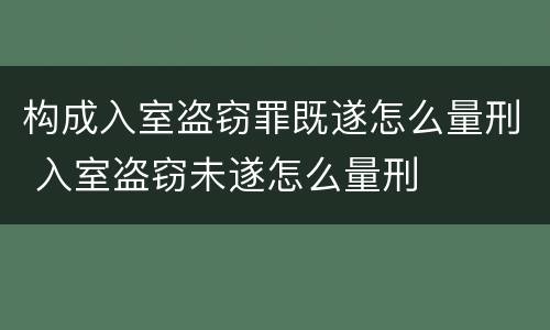 构成入室盗窃罪既遂怎么量刑 入室盗窃未遂怎么量刑