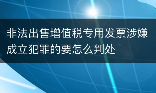 非法出售增值税专用发票涉嫌成立犯罪的要怎么判处