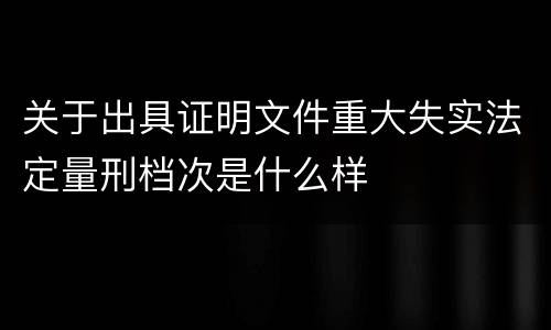 关于出具证明文件重大失实法定量刑档次是什么样