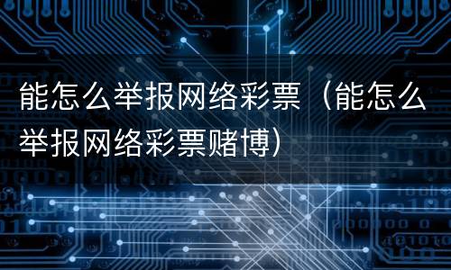 能怎么举报网络彩票（能怎么举报网络彩票赌博）