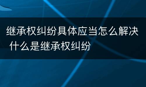 继承权纠纷具体应当怎么解决 什么是继承权纠纷