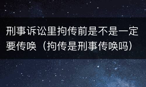 刑事诉讼里拘传前是不是一定要传唤（拘传是刑事传唤吗）