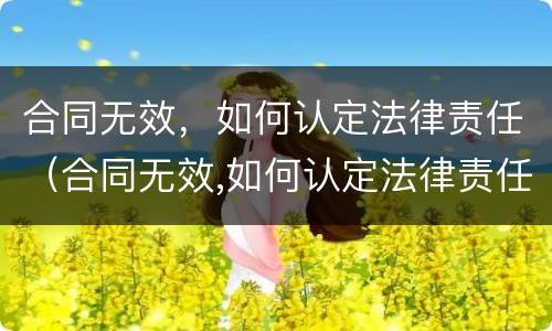 合同无效，如何认定法律责任（合同无效,如何认定法律责任）
