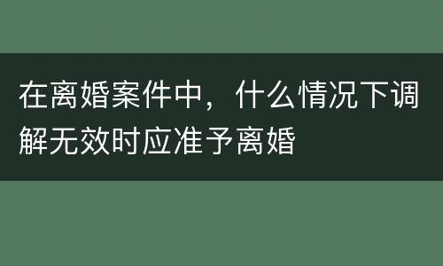 在离婚案件中，什么情况下调解无效时应准予离婚