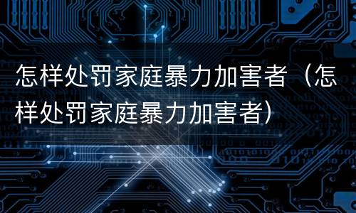 怎样处罚家庭暴力加害者（怎样处罚家庭暴力加害者）