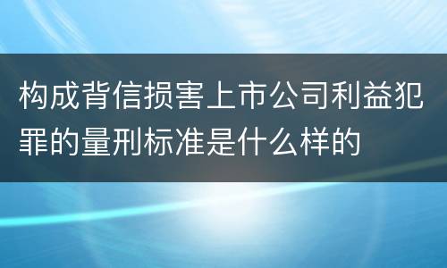构成背信损害上市公司利益犯罪的量刑标准是什么样的
