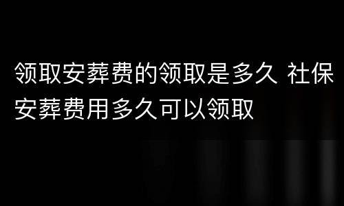 领取安葬费的领取是多久 社保安葬费用多久可以领取